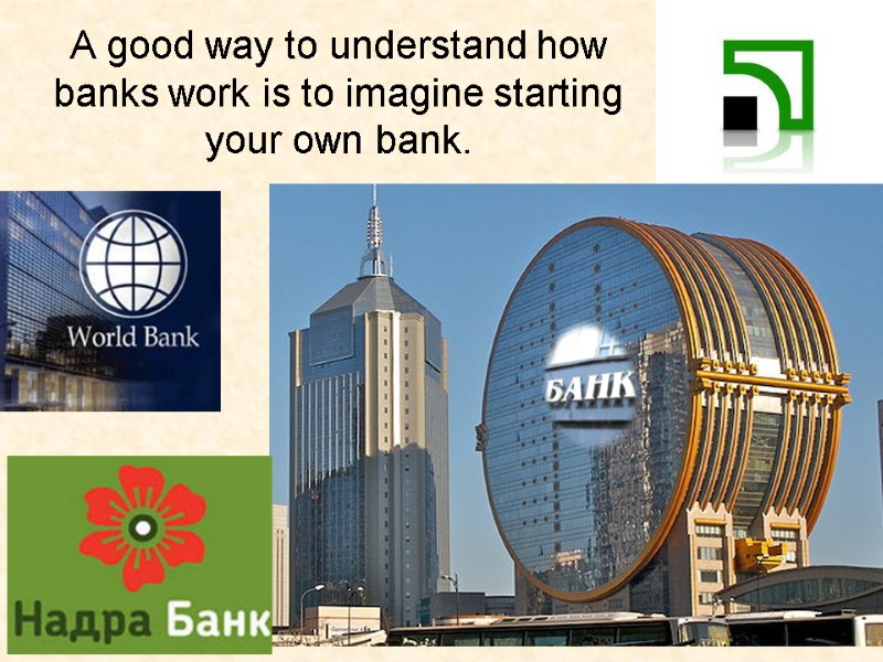 A good way to understand how banks work is to imagine starting your own